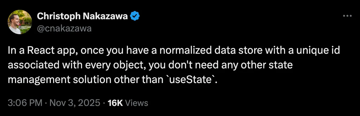 christoph Nakazawa's tweet: "In a React app, once you have a normalized data store with a unique id associated with every object, you don't need any other state management solution other than useState